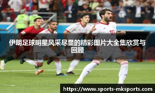 伊朗足球明星风采尽显的精彩图片大全集欣赏与回顾