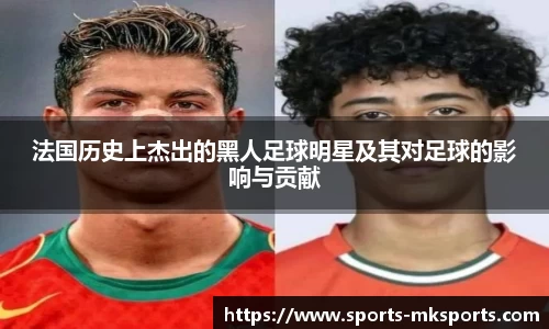 法国历史上杰出的黑人足球明星及其对足球的影响与贡献