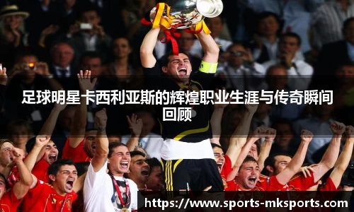 足球明星卡西利亚斯的辉煌职业生涯与传奇瞬间回顾