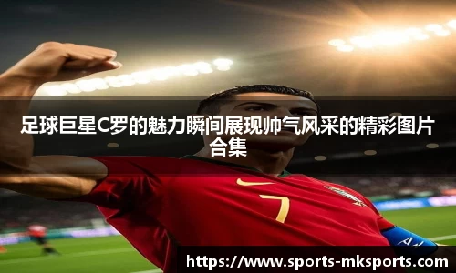足球巨星C罗的魅力瞬间展现帅气风采的精彩图片合集
